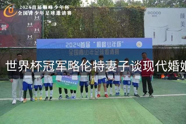 世界杯冠军略伦特妻子谈现代婚姻观：真正的爱是给予自由而非束缚