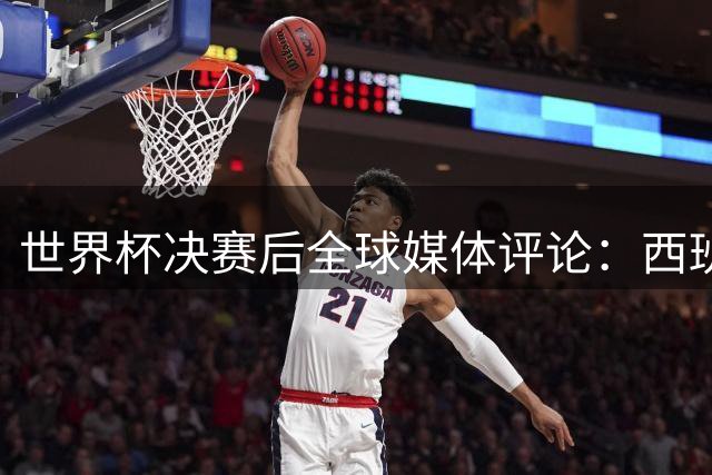 世界杯决赛后全球媒体评论：西班牙二星闪耀，梅西世界杯舞终留憾
