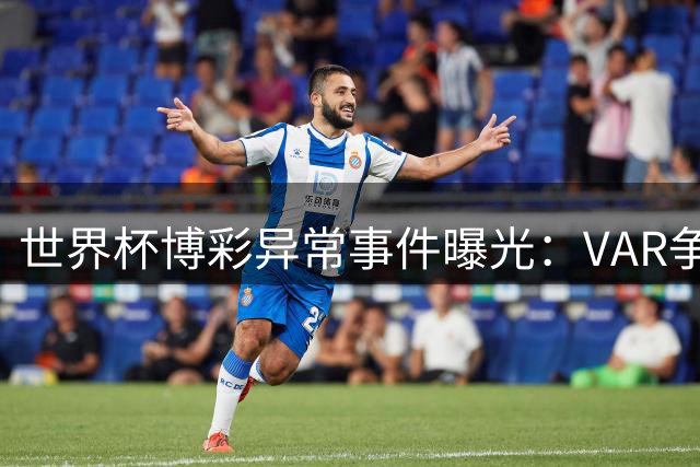 世界杯博彩异常事件曝光：VAR争议判罚与神秘预测市场引关注