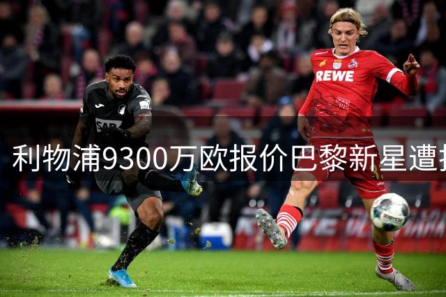 利物浦9300万欧报价巴黎新星遭拒 巴尔科拉转会谈判陷僵局