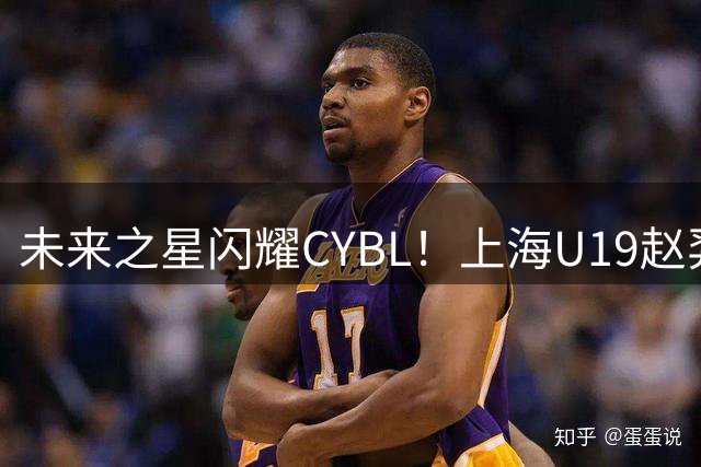 未来之星闪耀CYBL！上海U19赵羿澎全面表现引爆赛场