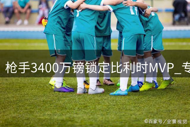 枪手3400万镑锁定比利时MVP 专家称英超豪门捡到超级大便宜