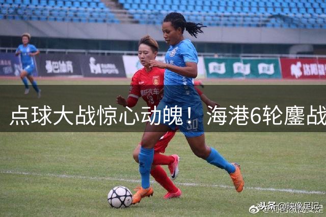 点球大战惊心动魄！海港6轮鏖战淘汰深圳晋级足协杯八强