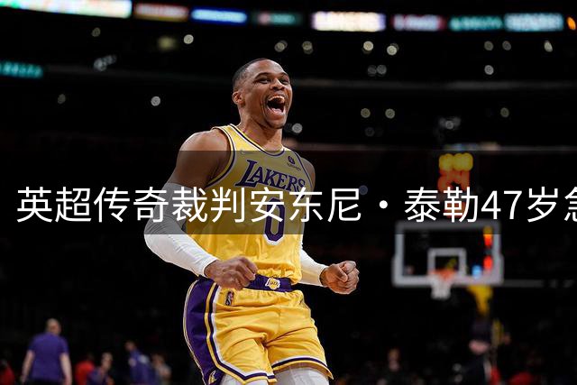 英超传奇裁判安东尼·泰勒47岁急流勇退 自曝行业高压内幕
