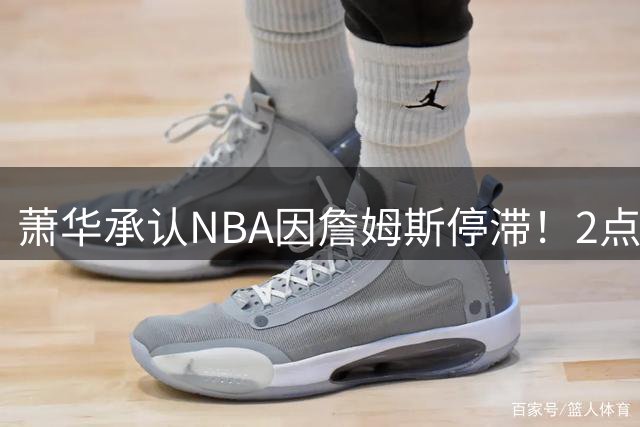 萧华承认NBA因詹姆斯停滞！2点证明大概率去热火，骑士早已出局？