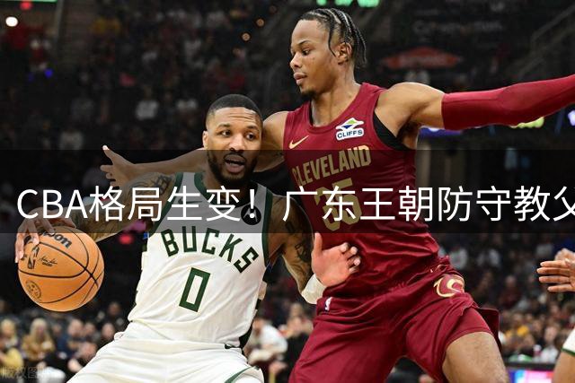CBA格局生变！广东王朝防守教父加盟首钢 李楠组豪华教练团冲击总冠军